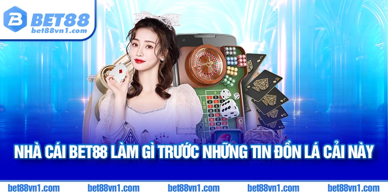 Trước những tin đồn lá cải này thì BET88 làm gì